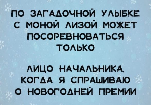 ПО ЗАГААОЧНОЙ УАЫБКЕ С МОНОЙ АИЗОЙ МОЖЕТ ПОСОРЕВНОВАТЬСЯ ТОАЬКО АИЦО НАЧААЬНИКА КОГДА Я СПРАШИВАЮ О НОВОГОДНЕЙ ПРЕМИИ