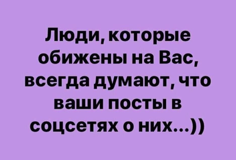 Люди которые обижены на Вас всегда думают что ваши посты в соцсетях о них