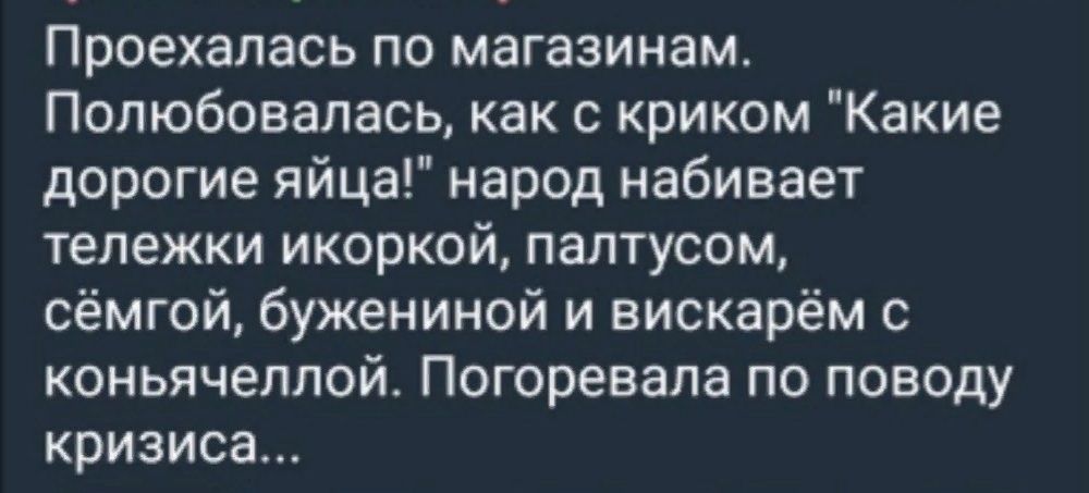 Проехалась по магазинам Полюбовапась как с криком Какие дорогие яйца народ набивает тележки икоркой паптусом сёмгой бужениной и вискарём с коньячеплой Погоревапа по поводу кризиса