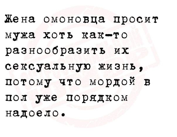 Жена омоновца просит мужа хоть както разнообразить их сексуальную жизнь потому что мордой в пол уже порядком надоело