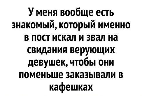 У меня вообще есть знакомый который именно в пост искал и звал на свидания верующих девушек чтобы они поменьше заказывали в кафешках