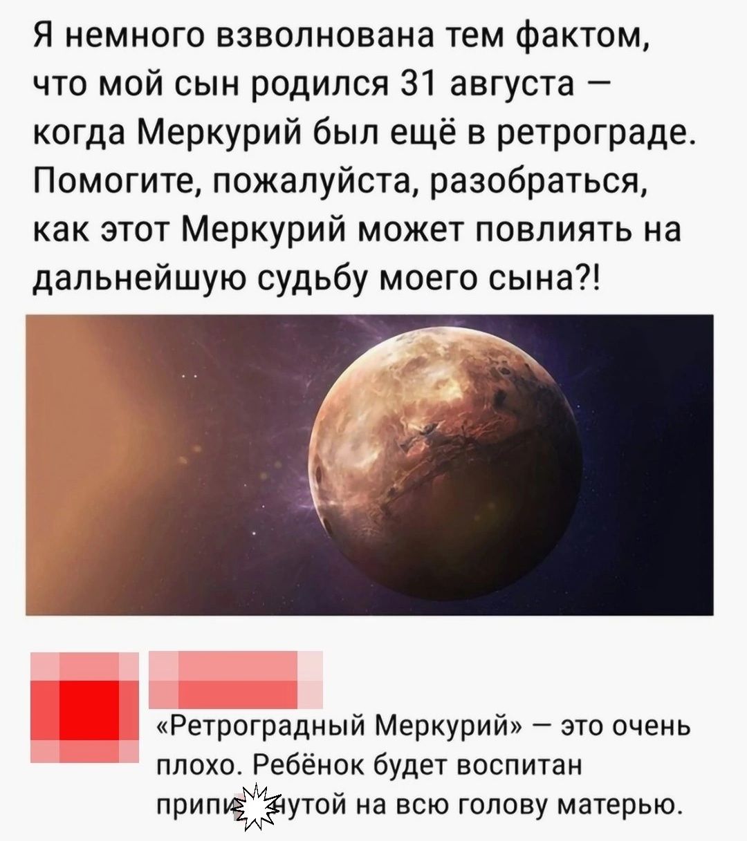 Я немного взволнована тем фактом что мой сын родился 31 августа когда Меркурий был ещё в ретрограде Помогите пожалуйста разобраться как этот Меркурий может повлиять на дальнейшую судьбу моего сына Ретрпградный Меркурий эти очень плохо Ребёнок будет воспитаи припъёдёсутой на всю голову матерью