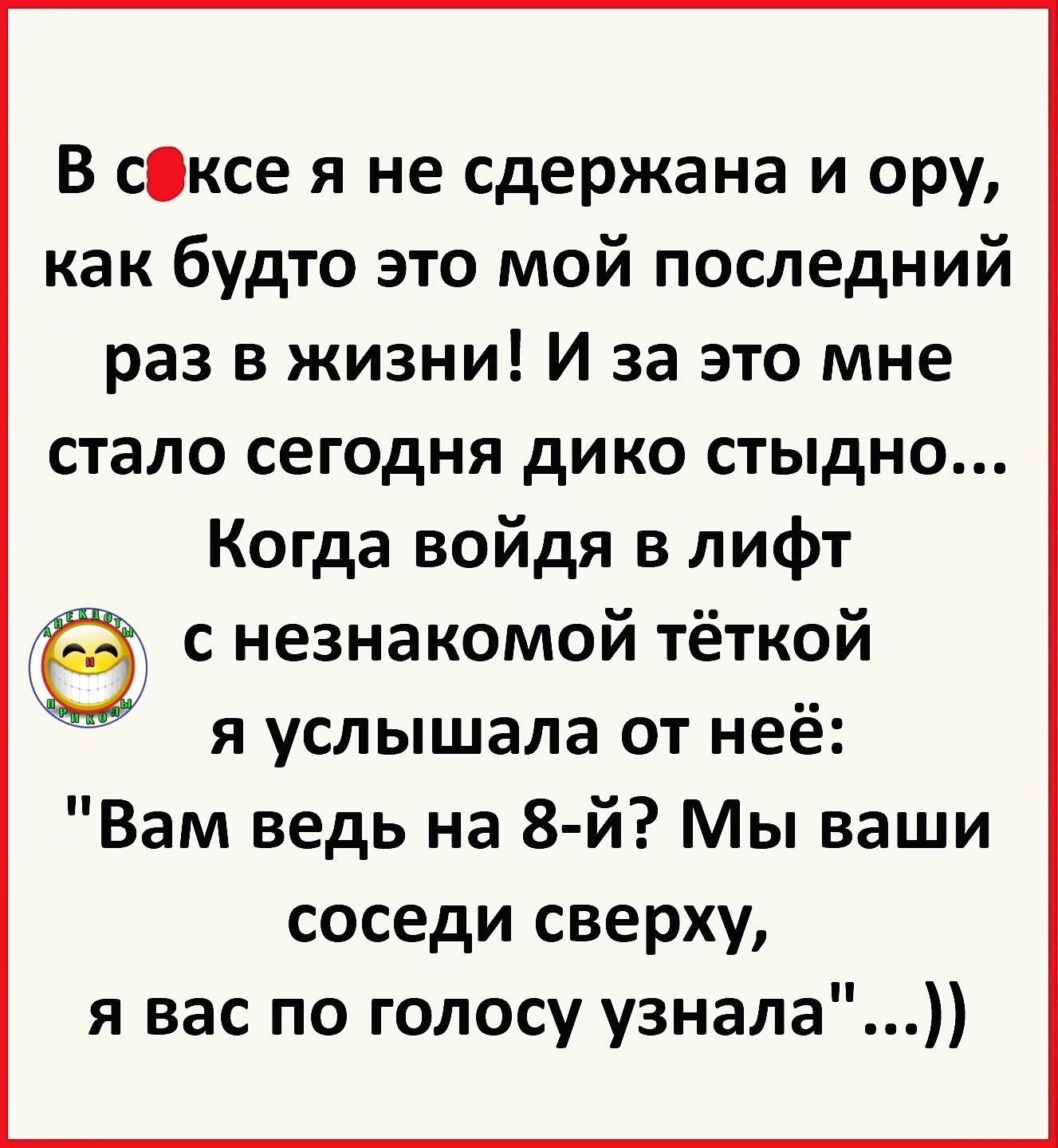 В ссксе я не сдержана и ору как будто это мой последний раз в жизни И за это мне стало сегодня дико стыдно Когда войдя в лифт с незнакомой тёткой я услышала от неё Вам ведь на 8 й Мы ваши соседи сверху я вас по голосу узнала