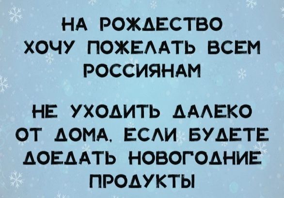 НА РОЖАЕСТВО ХОЧУ ПОЖЕААТЬ ВСЕМ РОССИЯНАМ НЕ УХОДИТЬ АААЕКО ОТ АОМА ЕСАИ БУАЕТЕ АОЕААТЬ НОВОГОДНИЕ ПРОДУКТЫ