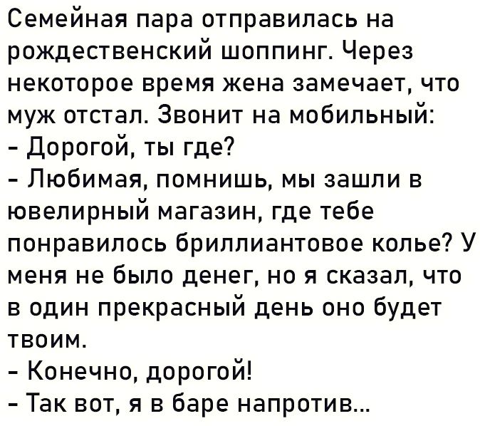 Семейная пара отправилась на рождественский шоппинг Через некоторое время жена замечает что муж отстал Звонит на мобильный дорогой ты где7 Любимая помнишь мы зашли в ювелирный магазин где тебе понравилось бриллиантовое копье У меня не было денег но я сказалчто в один прекрасный день оно будет твоим Конечно дорогой Так вот я в баре напротив