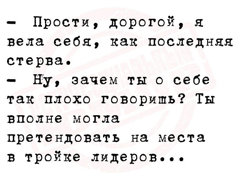 Прости дорогой н вела себя как последняя стерва Ну зачем ты о себе так плохо говоришь Ты вполне могла претендовать на места в тройке лидеров