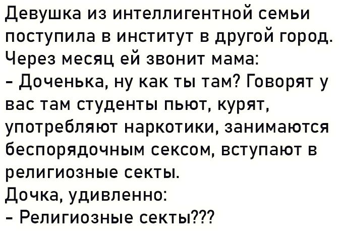 Девушка из интеллигентной семьи поступила в институт в другой город Через месяц ей звонит мама Доченька ну как ты там Говорят у вас там студенты пьют курят употребляют наркотики занимаются беспорядочным сексом вступают в религиозные секты Дочка удивленно Религиозные секты