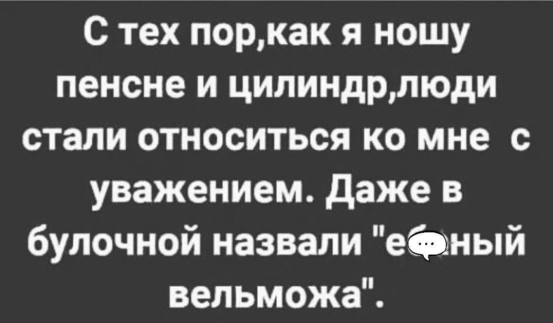 С тех поркак я ношу пенсне и цилиндрлюди стали относиться ко мне с уважением даже в булочной назвали ецный вельможа