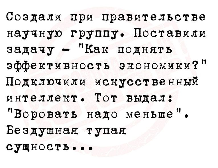 Создали при правительстве научную группу Поставили задачу Как поднять эффективность экономики Подключили искусственный интеллект Тот выдал Воровать надо меньше Бездушная тупая сущность