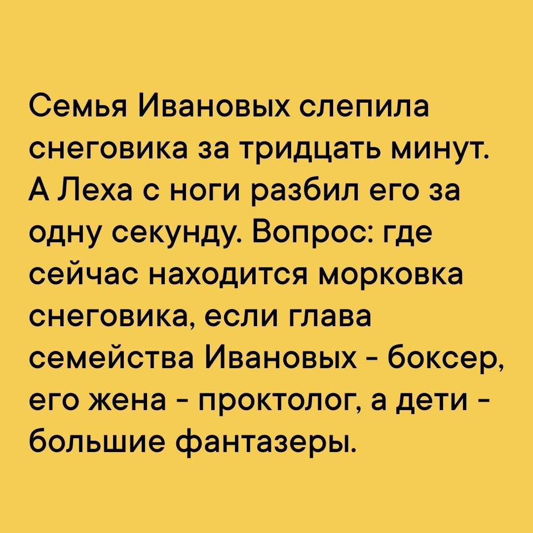 Семья Ивановых слепила снеговика за тридцать минут А Леха с ноги разбил его за одну секунду Вопрос где сейчас находится морковка снеговика если глава семейства Ивановых боксер его жена проктолог а дети большие фантазеры