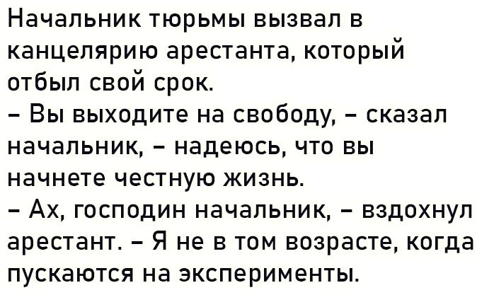 НЭЧЗПЬНИК ТЮРЬМЫ вызвал В канцелярию арестанта который отбыл свой срок Вы выходите на свободу сказал начальник надеюсь что вы начнете честную жизнь Ах господин начальник вздохнул арестант Я не в том возрасте когда пускаются на эксперименты