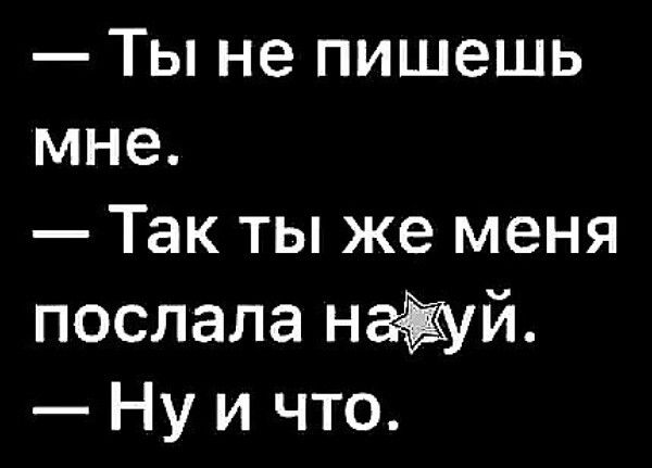 Ты не пишешь мне Так ты же меня послала наёуй Ну и что