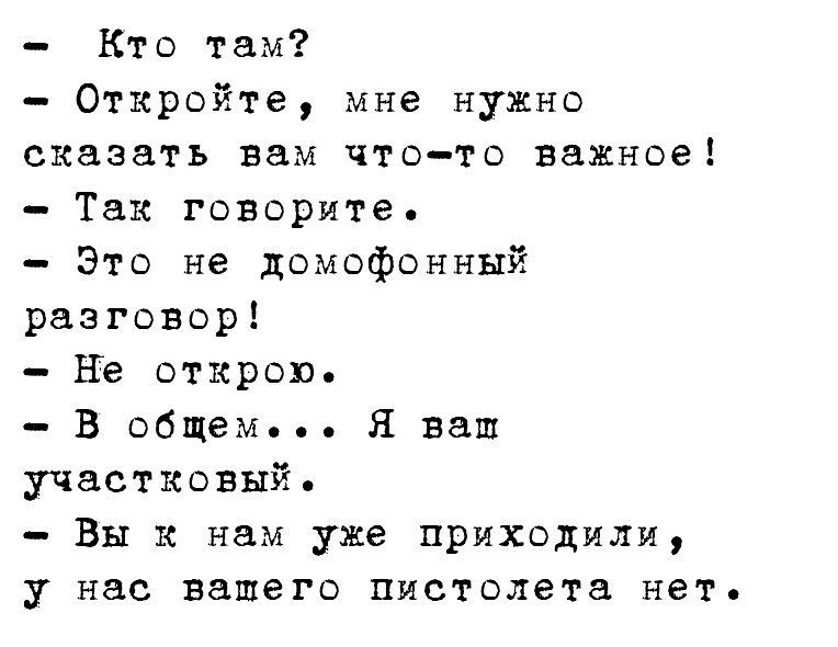 Кто там Откройте мне нужно сказать вам что то важное Так говорите Это не домофонннй разговор Не открою в общем Н ваш участковый Вы к нам уже приходили у нас вашего пистолета нет