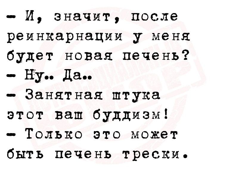 И значит после реинкарнации у меня будет новая печень Ну да Занятная штука этот ваш буддизм Только это может быть печень трески