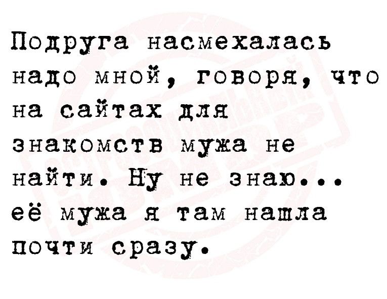 Подруга насмехалась надо мной говоря что на сайтах для знакомств мужа не найти ну не знаю её мужа и там нашла почти сразу