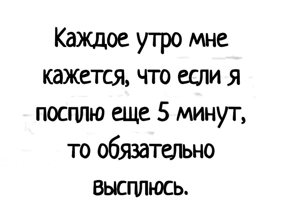 Кажцое утро мне кажется что если я посплю еще 5 минут то обязательно выспдюсь