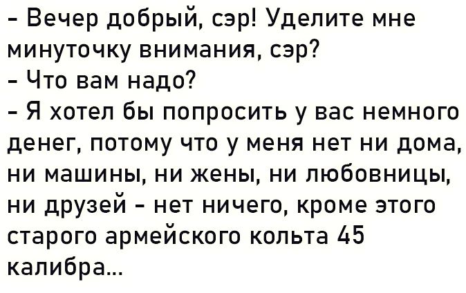 Вечер добрый сэр Уделите мне минуточку внимания сэр Что вам надо Я хотел бы попросить у вас немного денег потому что у меня нет ни дома ни машины ни жены ни любовницы ни дРузей нет ничего кроме этого старого армейского кольта 45 калибра