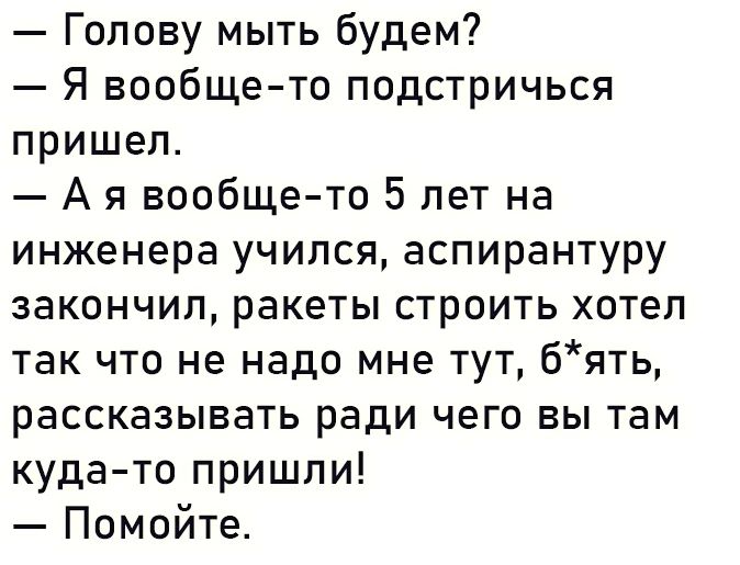 Голову мыть будем Я вообще то подстричься пришел А я вообщето 5 лет на инженера учился аспирантуру закончил ракеты строить хотел так что не надо мне тут бять рассказывать ради чего вы там куда то пришли Помойте