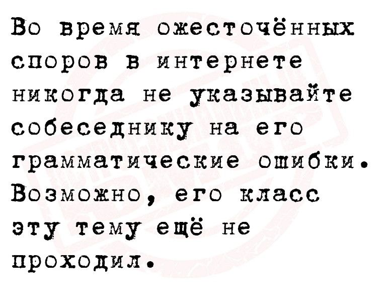 Во время ожесточённых споров в интернете никогда не указывайте собеседнику на его грамматические ошибки Возможно его класс эту тему ещё не проходил