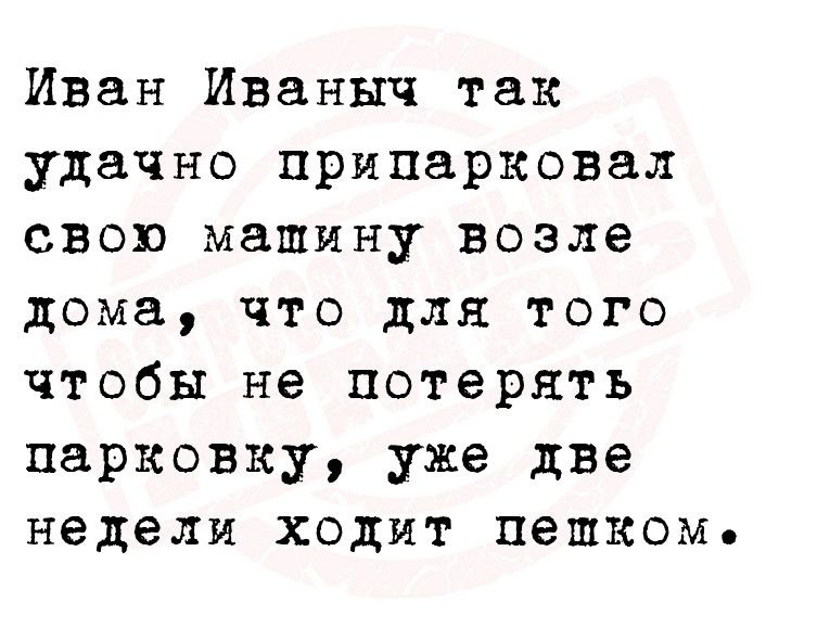 Иван Иваныч так удачно припарковал свою машину возле дома что для того чтобы не потерять парковку уже две недели ходит пешком