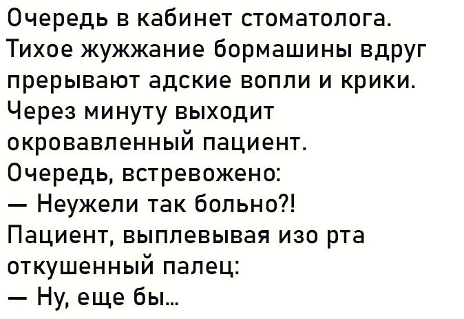 Очередь в кабинет стоматолога Тихое жужжание бормашины вдруг прерывают адские вопли и крики Через минуту выходит окровавленный пациент Очередь встревожено Неужели так больно Пациент выплевывая изо рта откушенный палец Ну еще бы