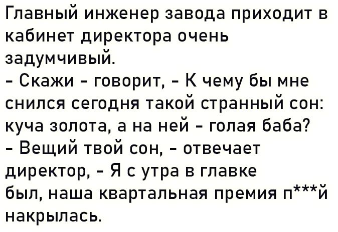 Главный инженер завода приходит в КЭбИНЕТ директора ОЧЕНЬ задумчивый Скажи говорит К чему бы мне снился сегодня такой странный сон куча золота а на ней голая баба Вещий твой сон отвечает директор Я с утра в гпавке был наша квартальная премия п накрылась И