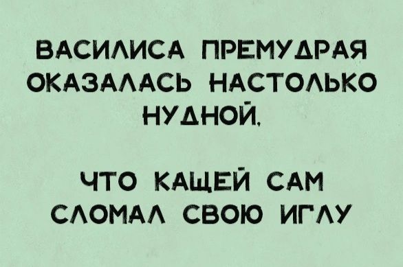 ВАСИАИСА ПРЕМУДРАЯ ОКАЗАААСЬ НАСТОАЬКО НУАНОЙ ЧТО КАЩЕЙ САМ САОМАА СВОЮ ИГАУ
