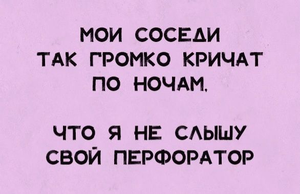 МОИ СОСЕАИ ТАК ГРОМКО КРИЧАТ ПО НОЧАМ ЧТО Я НЕ САЫШУ СВОЙ ПЕРФОРАТОР