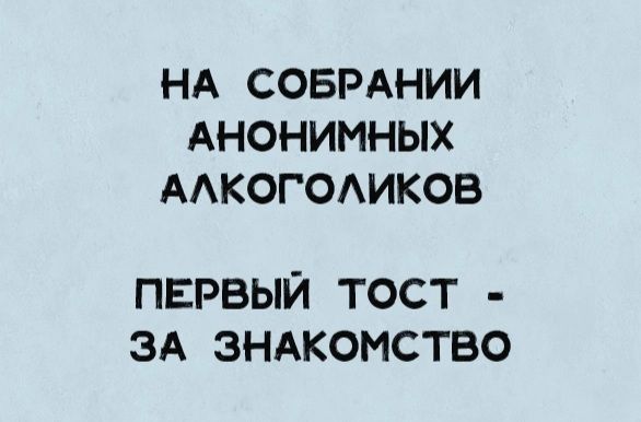 НА СОБРАНИИ АНОНИМНЫХ ААКОГОАИКОВ ПЕРВЫЙ ТОСТ ЗА ЗНАКОМСТВО