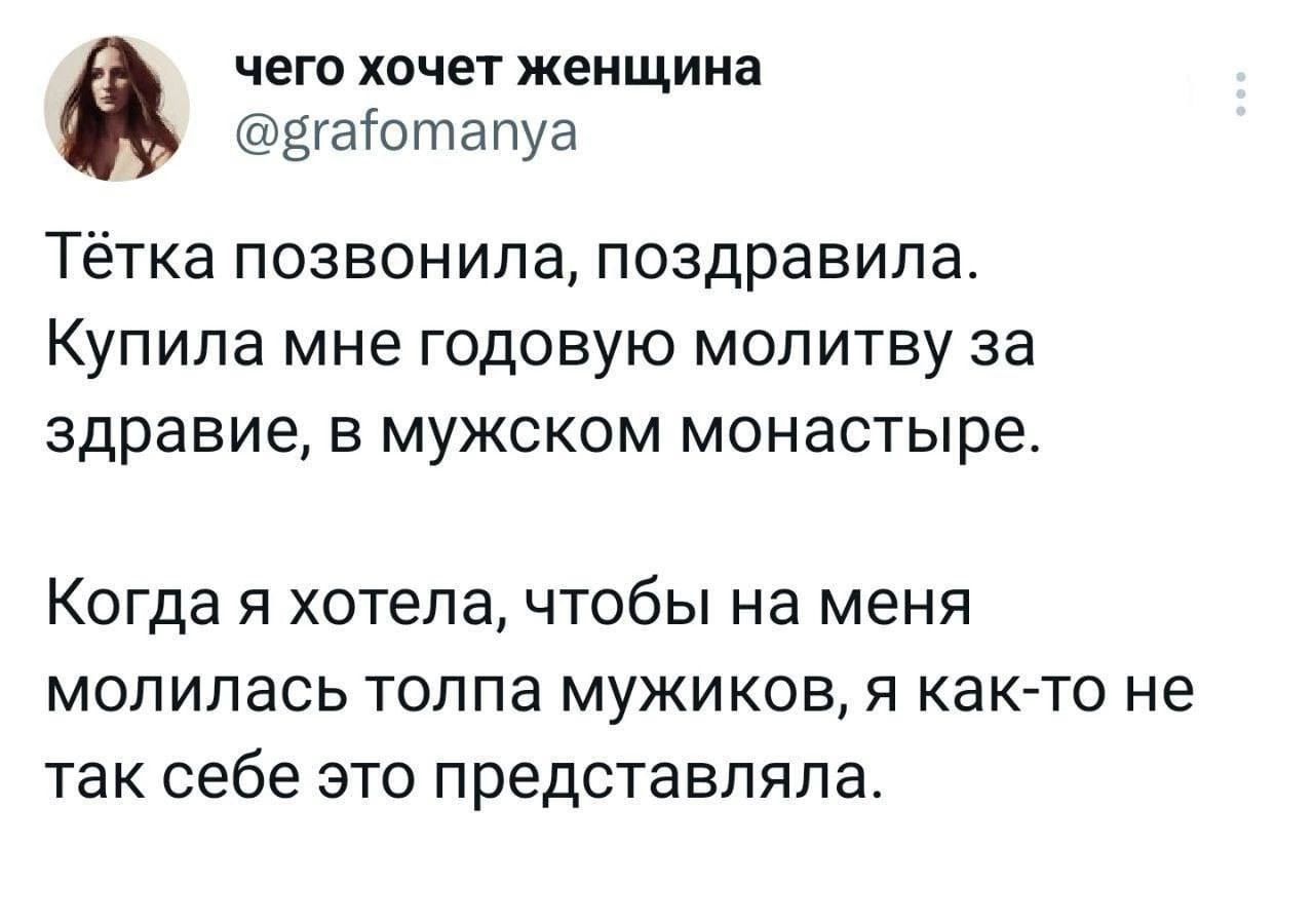 чего ХОЧЕТ женщина Ёгаіотапуа Тётка позвонила поздравила Купила мне годовую молитву за здравие в мужском монастыре КОГДЗ Я хотела ЧТОбЫ на меня МОЛИПЗСЬ толпа МУЖИКОЕ Я как то не ТЗК себе ЭТО ПРЕДСТЗВЛЯЛЗ