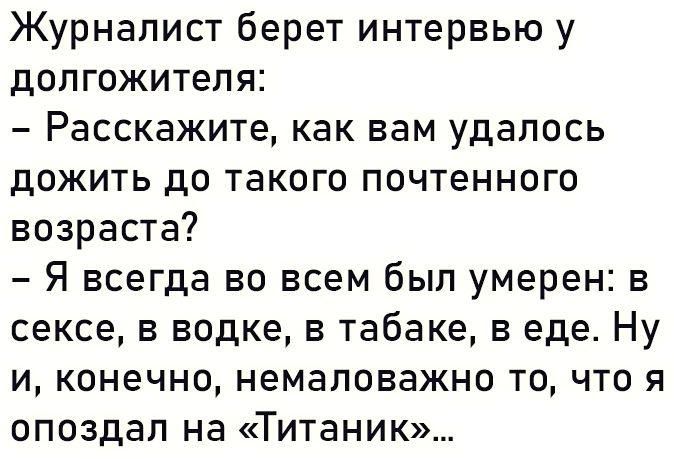 Журналист берет интервью у долгожителя Расскажите как вам удалось дожить до такого почтенного возраста Я всегда во всем был умерен в сексе в водке в табаке в еде Ну и конечно немаловажно то что я опоздал на Титаник