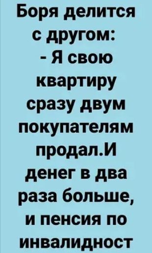 Боря делится с другом Я свою квартиру сразу двум покупателям продали денег в два раза больше и пенсия по инвалидност