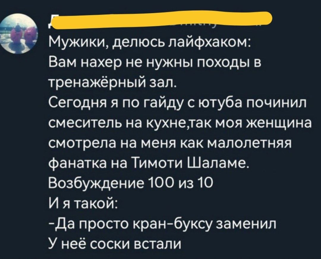 Мужики делюсь пайфхаком Вам нахер не нужны походы в тренажёрный зал Сегодня я по гайду с ютуба починил СМЕСИТЭПЬ НЭ кухнелак МОЯ женщина смотрела на меня как малолетняя фанатка на Тимоти Шаламе Возбуждение 100 из 10 И я такой да просто кран буксу заменил У неё соски встали