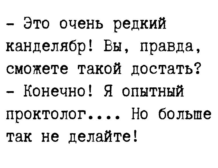 Это очень редкий канделябр Вы правда сможете такой достать Конечно Я опытный проктолог Но больше так не делайте