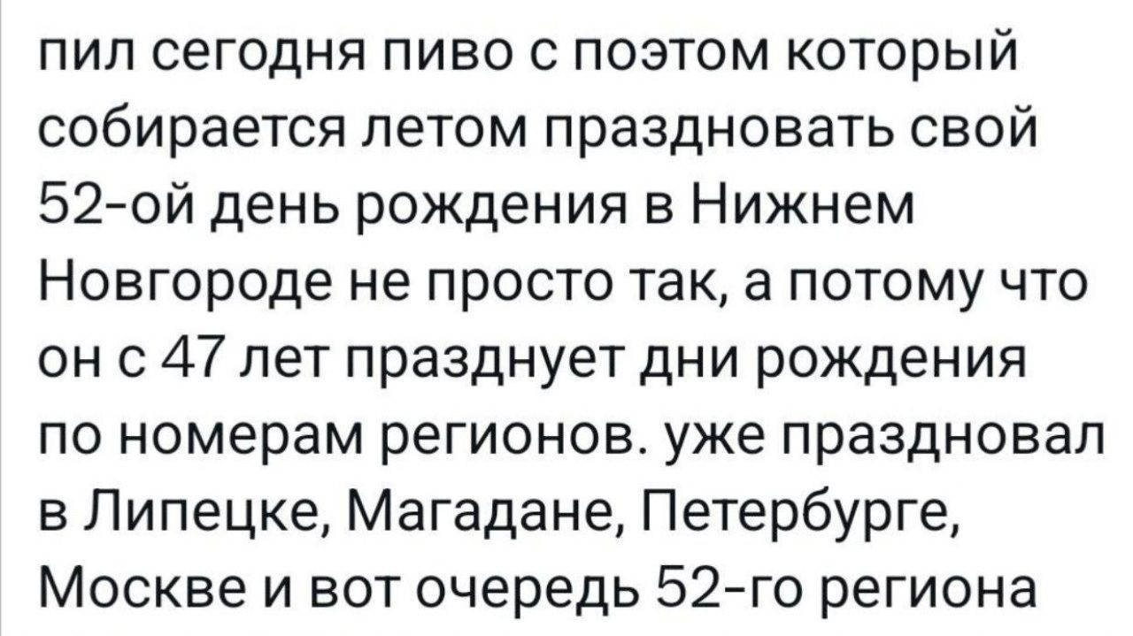 пил сегодня пиво с поэтом который собирается петом праздновать свой 520й день рождения в Нижнем Новгороде не просто так а потому что он с 47 лет празднует дни рождения по номерам регионов уже праздновал в Липецке Магадане Петербурге Москве и вот очередь 52го региона