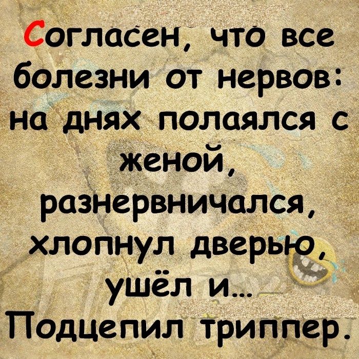 Согласен что все болезни от нервов наднях полаялся с жеНой раЗНеРвничался хлопнул дверью ушёл и Подцепил Триппер Т