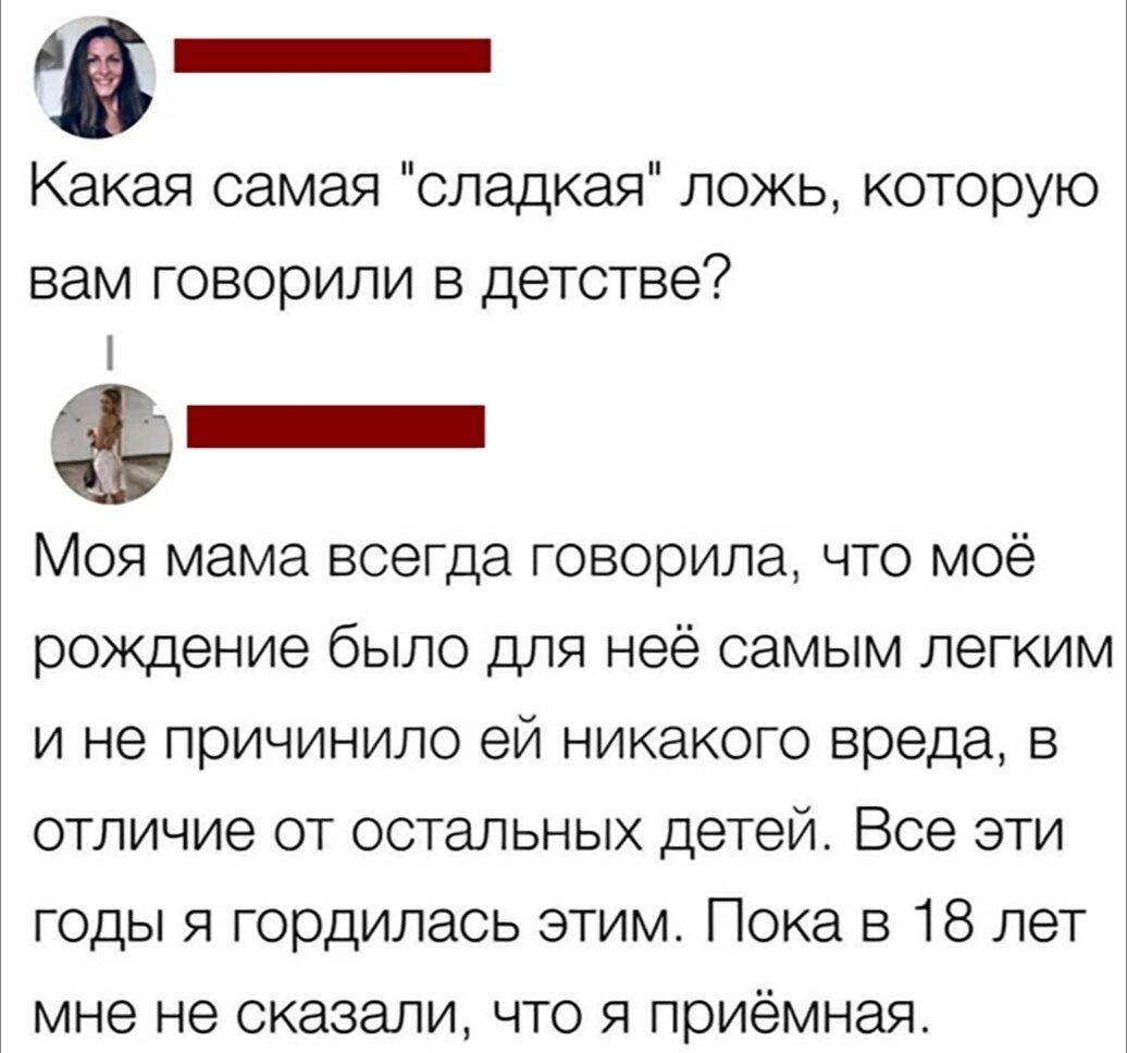 Ав _ Какая самая сладкая ложь которую вам говорили в детстве _ Моя мама всегда говорила что моё рождение было для неё самым легким и не причинило ей никакого вреда в отличие от остальных детей Все эти годы я гордилась этим Пока в 18 лет мне не сказали что я приёмная