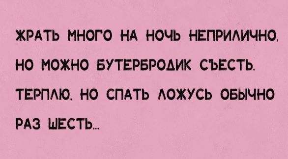 ХРАТЬ МНОГО НА НОЧЬ НЕПРИАИЧНО НО МОЖНО БУТЕРБРОАИК СЬЕСТЬ ТЕРПАЮ НО СПАТЬ АОХУСЬ ОБЫЧНО РАЗ ШЕСТЬ