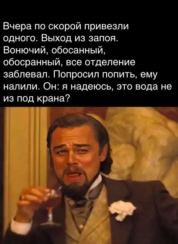 Вчера по скорой привезли одного Выход из запоя Вонючий обосанный обосранный все отделение забпевап Попросил попить ему налили Он я надеюсь это вода не из под крана