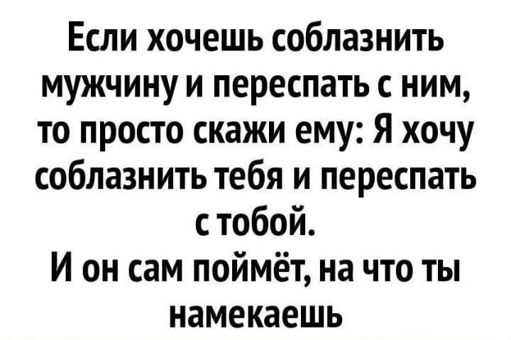 Если хочешь соблазнить мужчину и переспать с ним то просто скажи ему Я хочу соблазнить тебя и переспать с тобой И он сам поймёт на что ты намекаешь