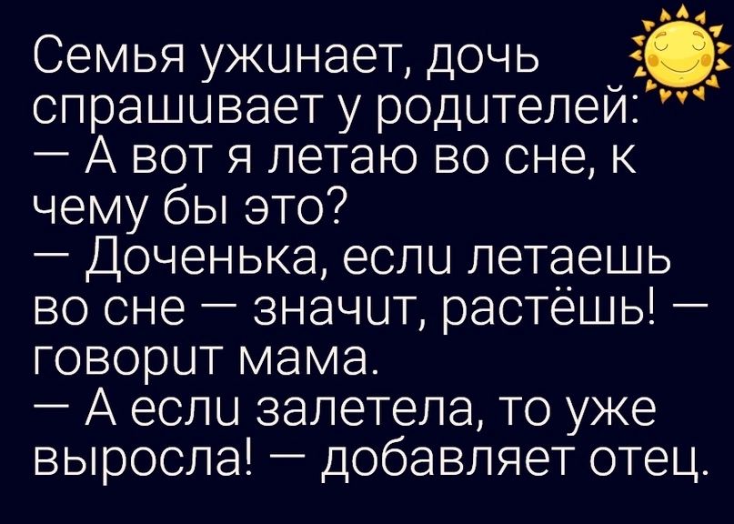 Семья ужинает дочь спрашивает у родителей А вот я летаю во сне к чему бы это Доченька если летаешь во сне значит растёшь говорит мама А если залетела то уже выросла добавляет отец