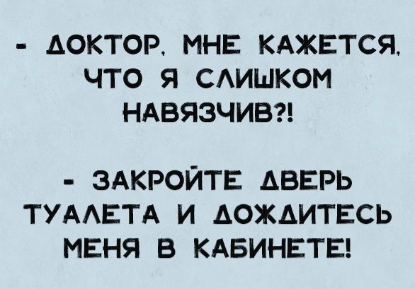 ДОКТОР МНЕ КАЖЕТСЯ ЧТО Я САИШКОМ НАВЯЗЧИВ ЗАКРОЙТЕ ДВЕРЬ ТУААЕТА И АОЖАИТЕСЬ МЕНЯ В КАБИНЕТЕ