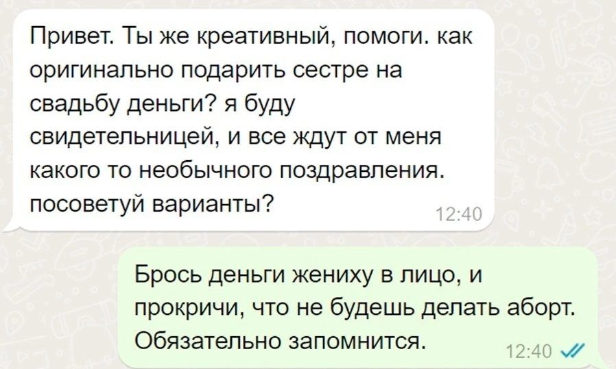 Привет Ты же креативный помоги как оригинально подарить сестре на свадьбу деньги я буду свидетельницей и все ждут от меня какого то необычного поздравления посоветуй варианты Брось деньги жениху в лицо и прокричи что не будешь делать аборт обязательно запомнится