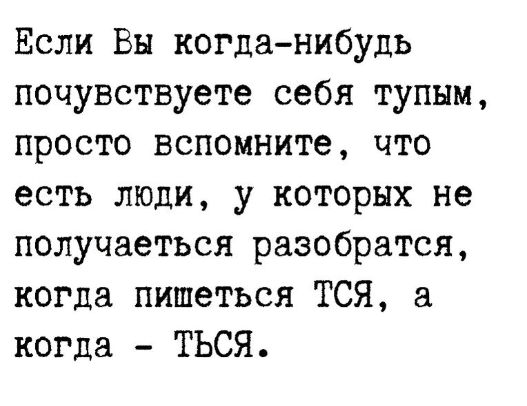 Если Вы когда нибудь почувствуете себя тупым просто вспомните что есть люди у которых не получаеться разобратся когда пишеться ТСЯ а когда ТЬСЯ