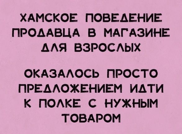 ХАМСКОЕ ПОВЕДЕНИЕ ПРОААВЦА В МАГАЗИНЕ ААЯ ВЭРОСАЫХ ОКАЗААОСЬ ПРОСТО ПРЕААОЖЕНИЕМ ИАТИ К ПОАКЕ С НУЖНЫ ТОБАРОМ