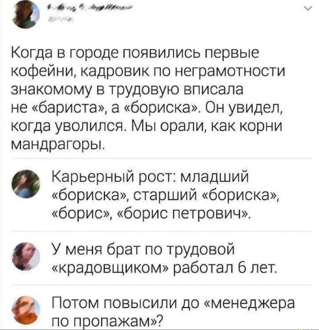 сои чтим Когда в городе появились первые кофейни кадровик по неграмотности знакомому в трудовую вписана не бариста а борискв Он увидел когда уволился Мы орали ак корни мандрагоры Карьерный рост младший бориска старший бориска борис борис петрович У меня брат по трудовой крадовщиком работал 6 лет Потом повысили до менеджера ПО П ОПЭЖЭМ