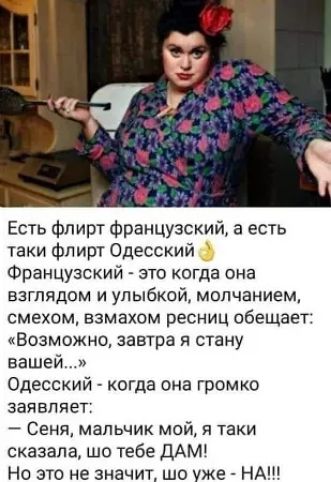 Есть флирт французский а есть таки флирт Одесский Французский это когда она взглядом и улыбкой молчанием смехом взмахом ресниц обещает Возможно завтра я стану вашей Одесский когда она громко заявляет СеняА мальчик мой я таки сказала шо тебе ДАМ Но это не значит шо уже НА