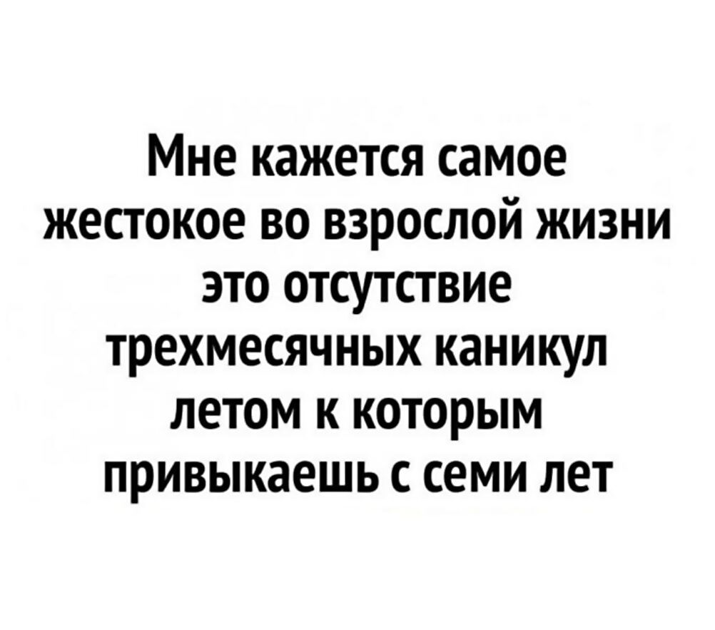 Мне кажется самое жестокое во взрослой жизни это отсутствие трехмесячных каникул летом к которым привыкаешь семи лет