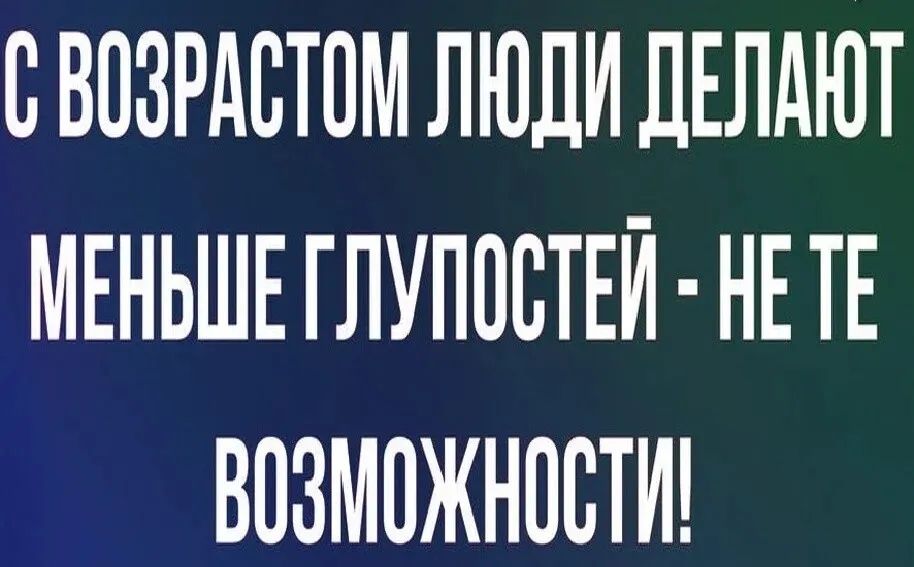 В ВОЗРАЕТПМ ЛЮДИ ДЕЛАЮТ МЕНЬШЕ ГЛУПОСТЕЙ НЕ ТЕ ВВЗМПЖНПВТИ