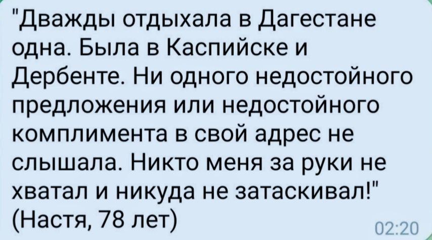 Дважды отдыхала в Дагестане одна Была в Каспийске и Дербенте Ни одного недостойного предложения или недостойного комплимента в свой адрес не слышала Никто меня за руки не хватал и никуда не затаскивал Настя 78 лет т